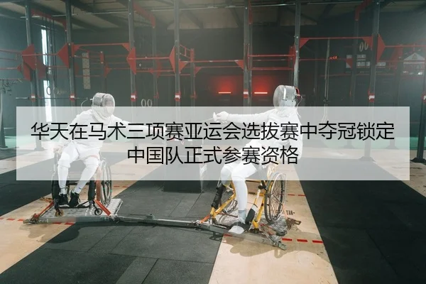 华天在马术三项赛亚运会选拔赛中夺冠锁定中国队正式参赛资格